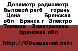 Дозиметр-радиометр бытовой ркгб-01 горинь › Цена ­ 10 000 - Брянская обл., Брянск г. Электро-Техника » Электроника   . Брянская обл.